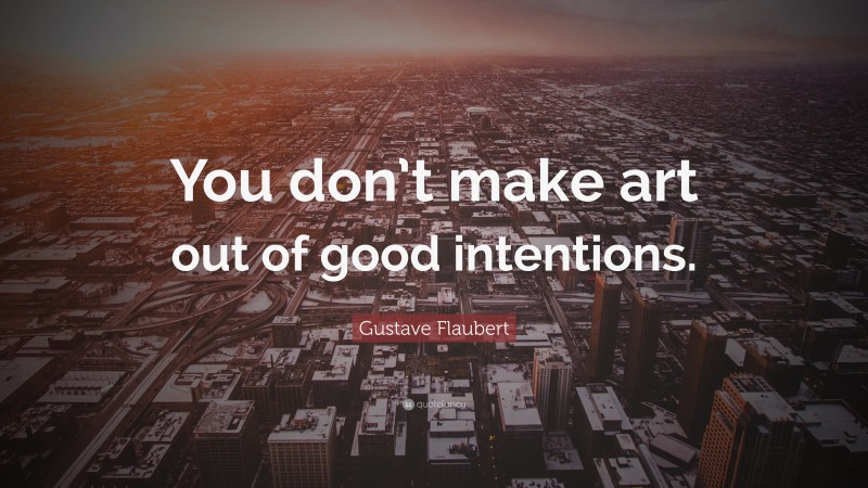 Gustave Flaubert Quote: “You don’t make art out of good intentions.”