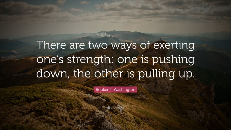 Booker T. Washington Quote: “There are two ways of exerting one’s strength: one is pushing down, the other is pulling up.”
