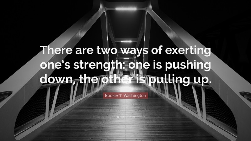 Booker T. Washington Quote: “There are two ways of exerting one’s strength: one is pushing down, the other is pulling up.”
