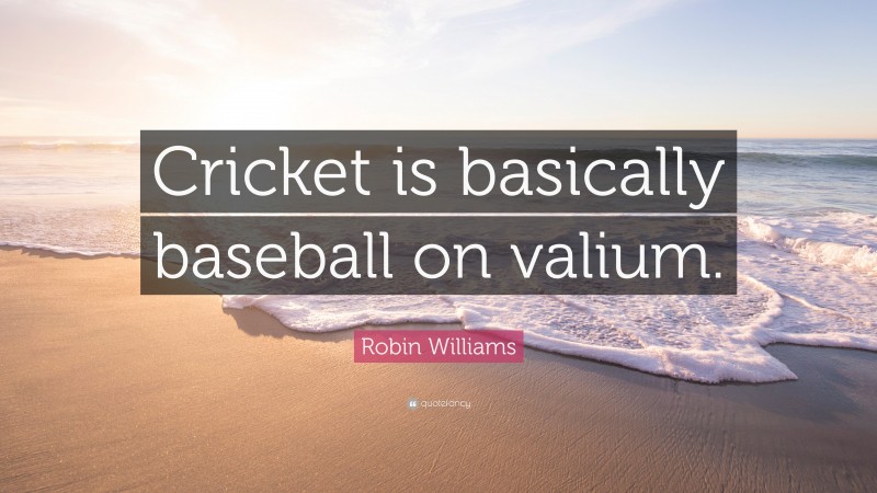 Robin Williams Quote: “Cricket is basically baseball on valium.”