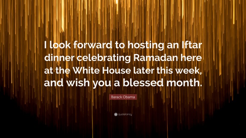 Barack Obama Quote: “I look forward to hosting an Iftar dinner celebrating Ramadan here at the White House later this week, and wish you a blessed month.”