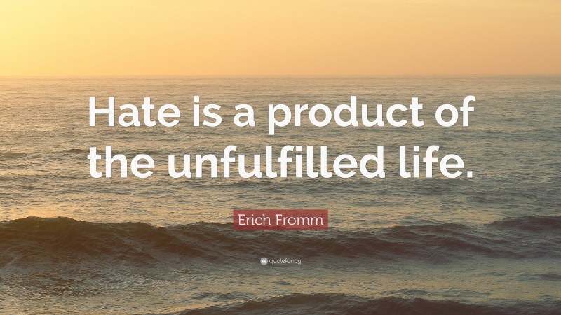 Erich Fromm Quote: “Hate is a product of the unfulfilled life.”