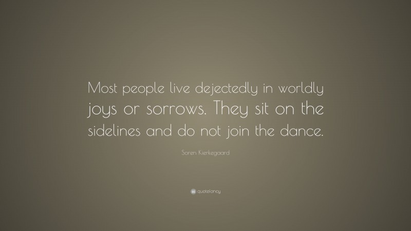Soren Kierkegaard Quote: “Most people live dejectedly in worldly joys or sorrows. They sit on the sidelines and do not join the dance.”