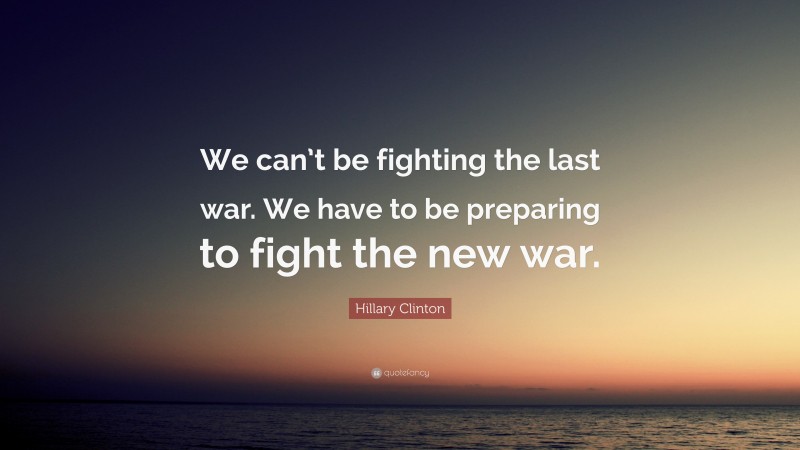 Hillary Clinton Quote: “We can’t be fighting the last war. We have to be preparing to fight the new war.”