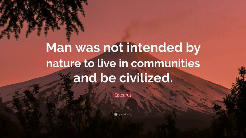 Epicurus Quote: “Man was not intended by nature to live in communities and be civilized.”
