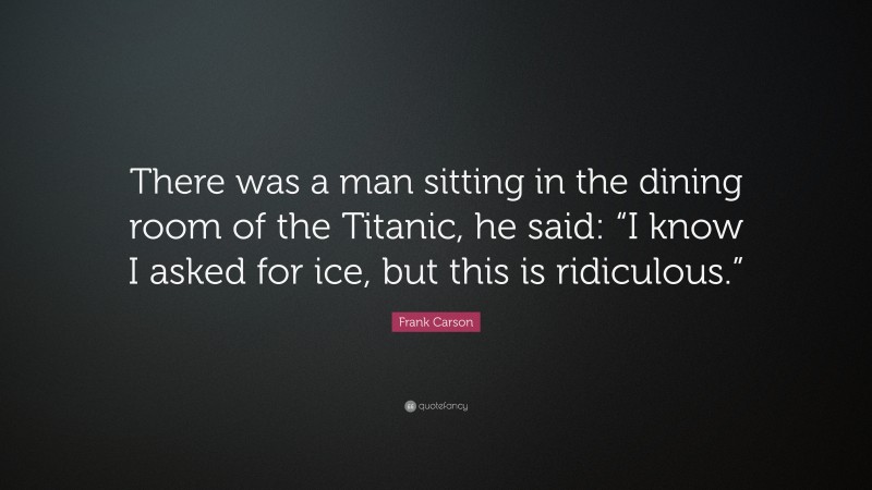 Frank Carson Quote: “There was a man sitting in the dining room of the Titanic, he said: “I know I asked for ice, but this is ridiculous.””
