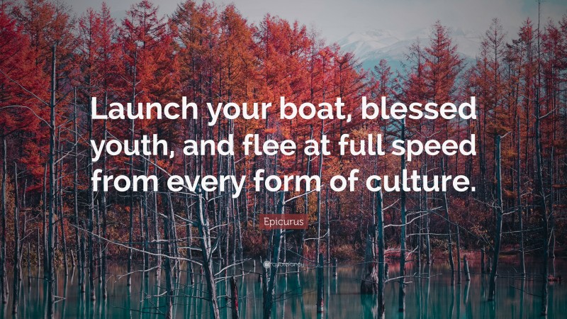 Epicurus Quote: “Launch your boat, blessed youth, and flee at full speed from every form of culture.”