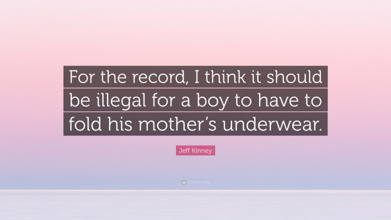 Jeff Kinney Quote: “For the record, I think it should be illegal for a boy to have to fold his mother’s underwear.”