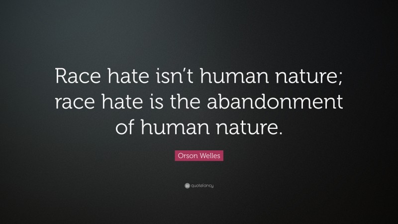 Orson Welles Quote: “Race hate isn’t human nature; race hate is the abandonment of human nature.”