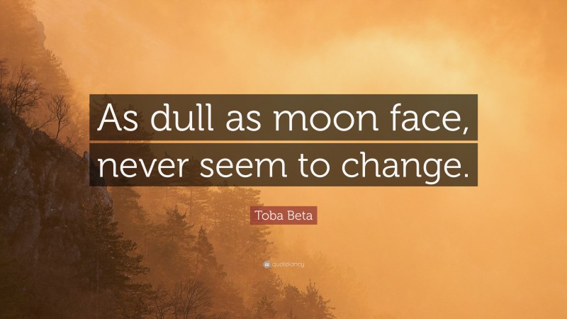 Toba Beta Quote: “As dull as moon face, never seem to change.”