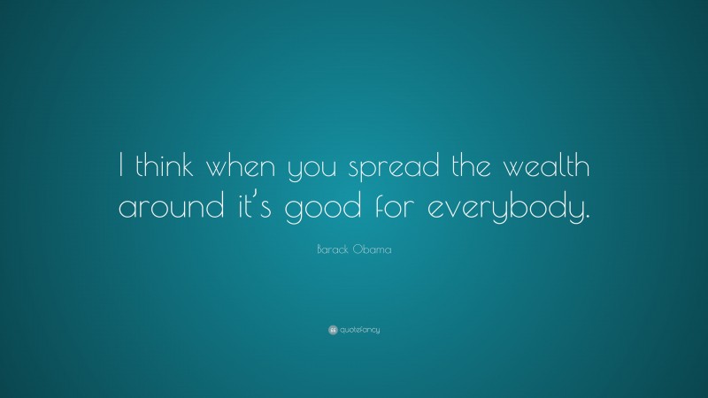 Barack Obama Quote: “I think when you spread the wealth around it’s good for everybody.”