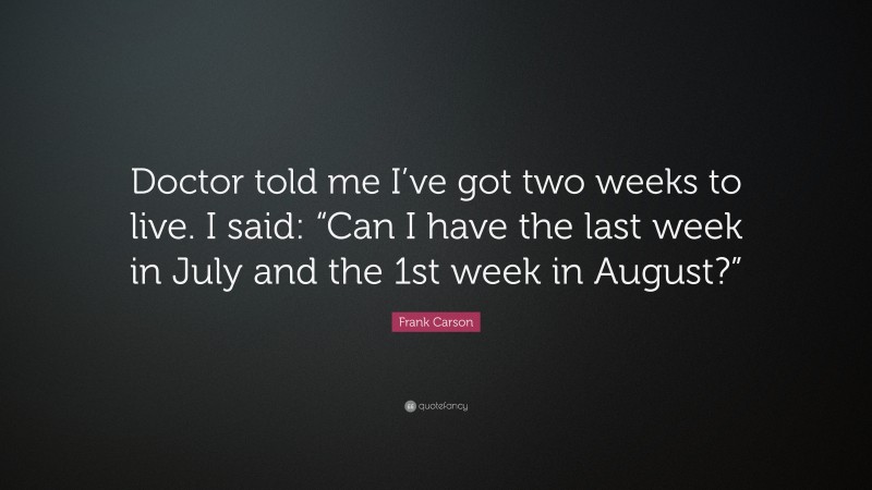 Frank Carson Quote: “Doctor told me I’ve got two weeks to live. I said: “Can I have the last week in July and the 1st week in August?””