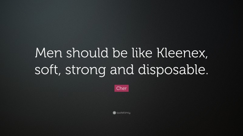 Cher Quote: “Men should be like Kleenex, soft, strong and disposable.”