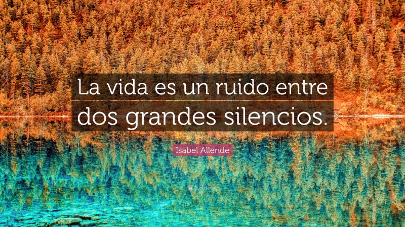Isabel Allende Quote: “La vida es un ruido entre dos grandes silencios.”