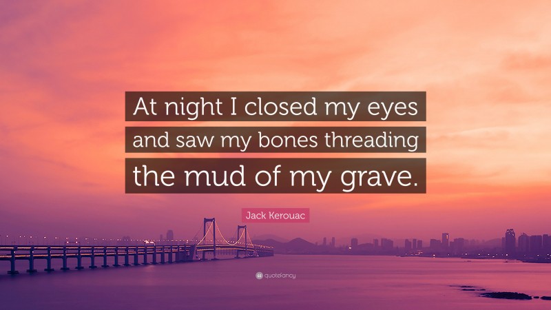 Jack Kerouac Quote: “At night I closed my eyes and saw my bones threading the mud of my grave.”