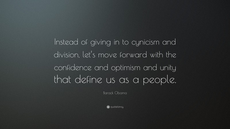 Barack Obama Quote: “Instead of giving in to cynicism and division, let’s move forward with the confidence and optimism and unity that define us as a people.”
