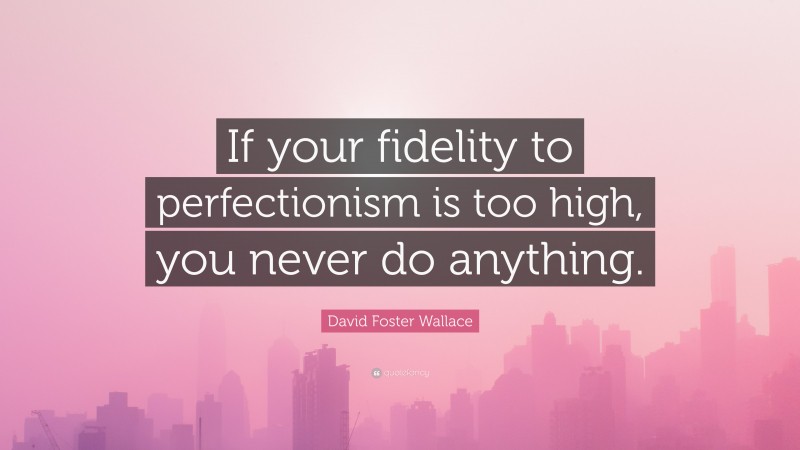 David Foster Wallace Quote: “If your fidelity to perfectionism is too high, you never do anything.”