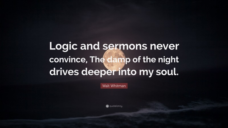 Walt Whitman Quote: “Logic and sermons never convince, The damp of the night drives deeper into my soul.”