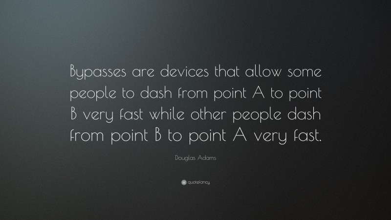 Douglas Adams Quote: “Bypasses are devices that allow some people to dash from point A to point B very fast while other people dash from point B to point A very fast.”