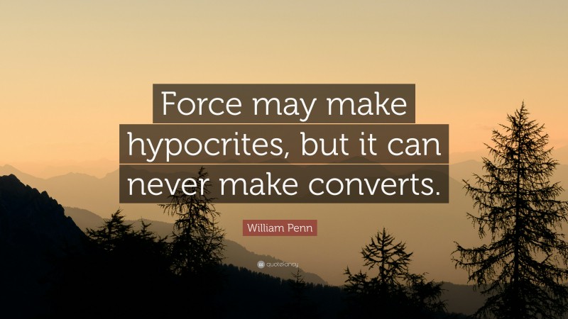 William Penn Quote: “Force may make hypocrites, but it can never make converts.”