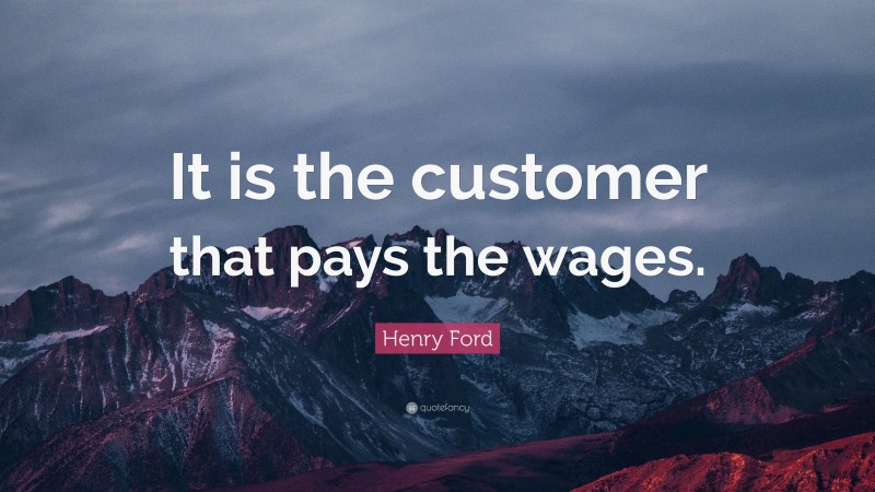 Henry Ford Quote: “It is the customer that pays the wages.”