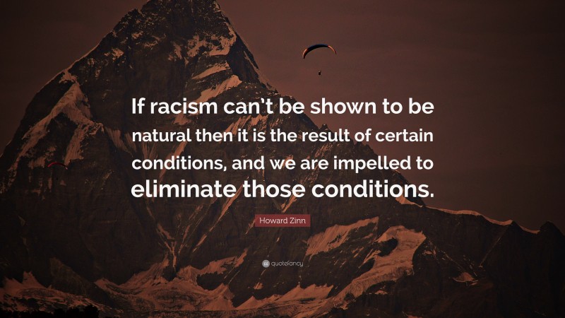 Howard Zinn Quote: “If racism can’t be shown to be natural then it is the result of certain conditions, and we are impelled to eliminate those conditions.”