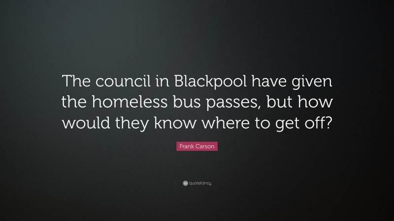 Frank Carson Quote: “The council in Blackpool have given the homeless bus passes, but how would they know where to get off?”