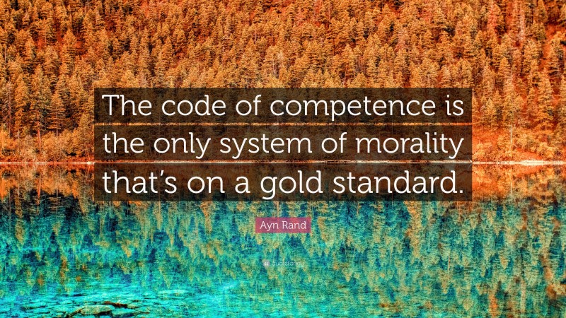 Ayn Rand Quote: “The code of competence is the only system of morality that’s on a gold standard.”