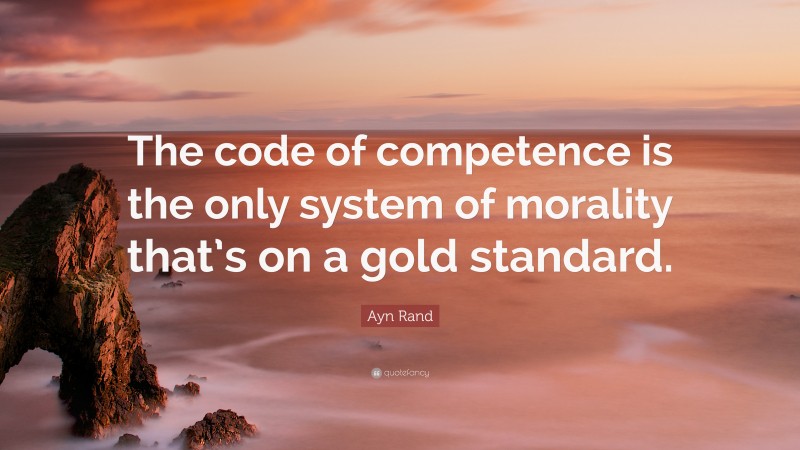 Ayn Rand Quote: “The code of competence is the only system of morality that’s on a gold standard.”