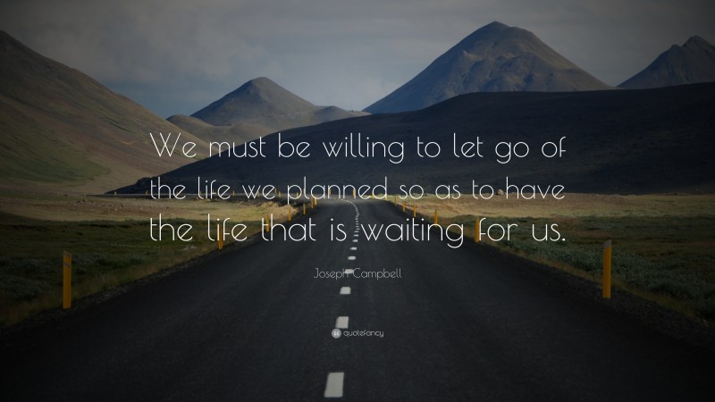 Joseph Campbell Quote: “We must be willing to let go of the life we ...