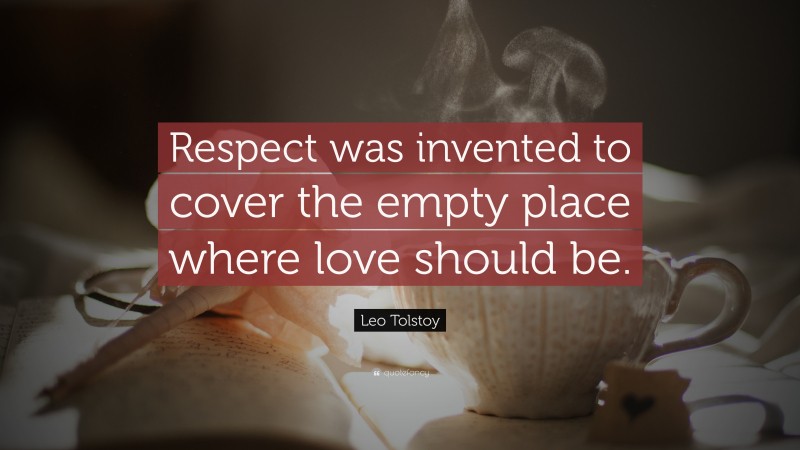 Leo Tolstoy Quote: “Respect was invented to cover the empty place where love should be.”