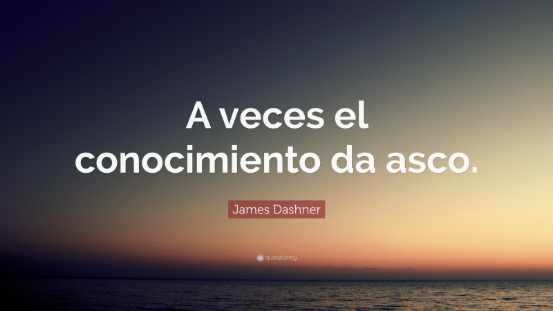 James Dashner Quote: “A veces el conocimiento da asco.”