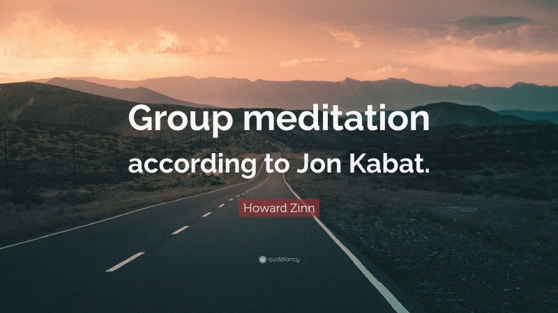 Howard Zinn Quote: “Group meditation according to Jon Kabat.”