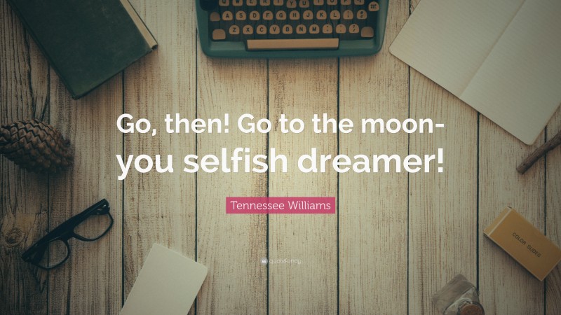 Tennessee Williams Quote: “Go, then! Go to the moon-you selfish dreamer!”