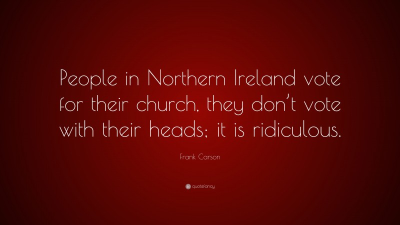 Frank Carson Quote: “People in Northern Ireland vote for their church, they don’t vote with their heads; it is ridiculous.”