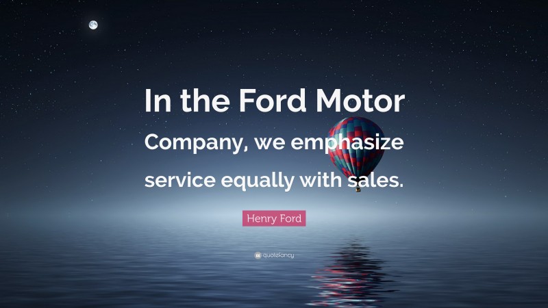 Henry Ford Quote: “In the Ford Motor Company, we emphasize service equally with sales.”