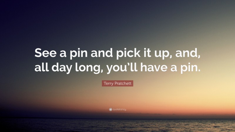 Terry Pratchett Quote: “See a pin and pick it up, and, all day long, you’ll have a pin.”