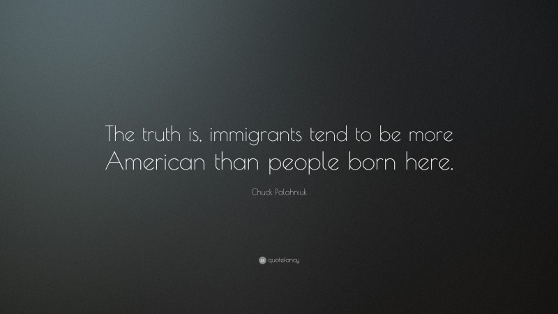 Chuck Palahniuk Quote: “The truth is, immigrants tend to be more American than people born here.”