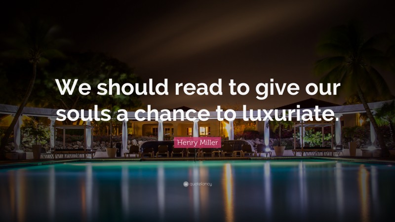 Henry Miller Quote: “We should read to give our souls a chance to luxuriate.”