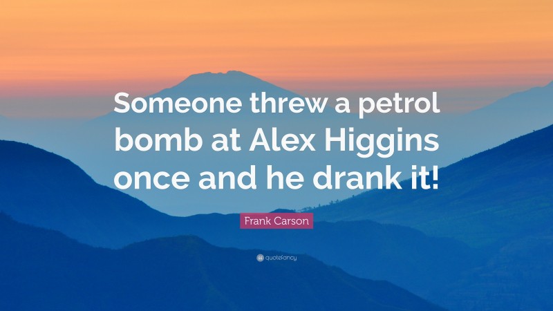 Frank Carson Quote: “Someone threw a petrol bomb at Alex Higgins once and he drank it!”