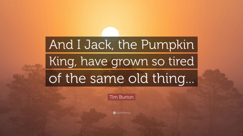 Tim Burton Quote: “And I Jack, the Pumpkin King, have grown so tired of the same old thing...”