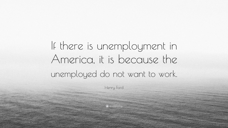 Henry Ford Quote: “If there is unemployment in America, it is because the unemployed do not want to work.”