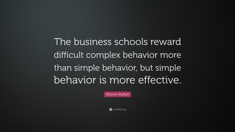 Warren Buffett Quote: “The business schools reward difficult complex behavior more than simple behavior, but simple behavior is more effective.”