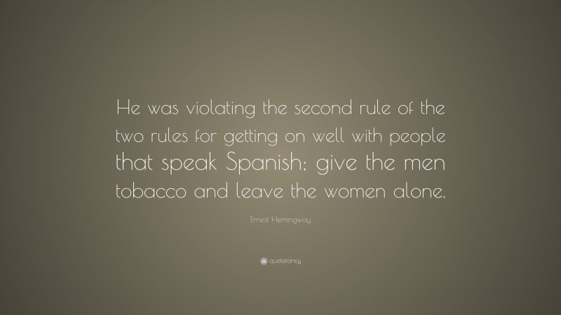 Ernest Hemingway Quote: “He was violating the second rule of the two rules for getting on well with people that speak Spanish; give the men tobacco and leave the women alone.”
