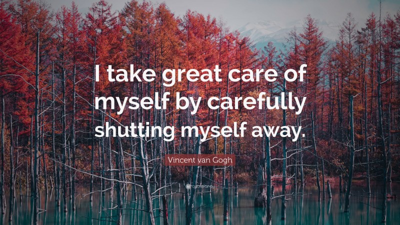 Vincent van Gogh Quote: “I take great care of myself by carefully shutting myself away.”
