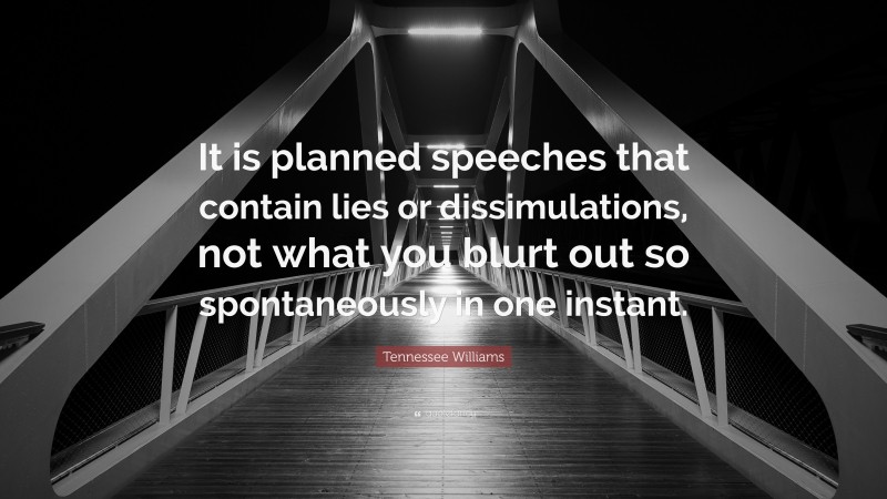 Tennessee Williams Quote: “It is planned speeches that contain lies or dissimulations, not what you blurt out so spontaneously in one instant.”
