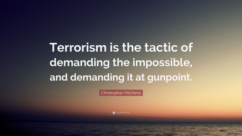 Christopher Hitchens Quote: “Terrorism is the tactic of demanding the impossible, and demanding it at gunpoint.”