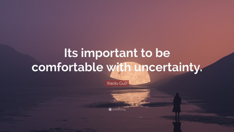 Xiaolu Guo Quote: “Its important to be comfortable with uncertainty.”