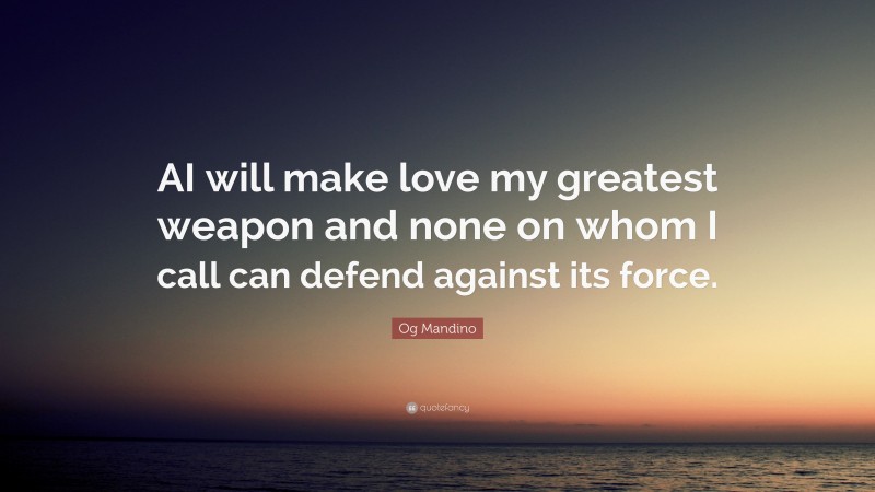 Og Mandino Quote: “AI will make love my greatest weapon and none on whom I call can defend against its force.”