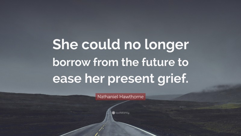 Nathaniel Hawthorne Quote: “She could no longer borrow from the future to ease her present grief.”